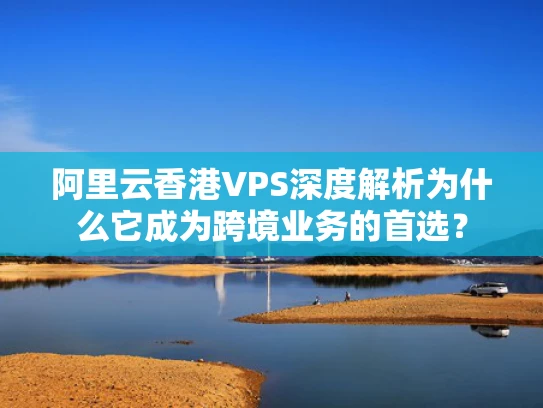 阿里云香港VPS深度解析为什么它成为跨境业务的首选？