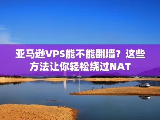 亚马逊VPS能不能翻墙？这些方法让你轻松绕过NAT