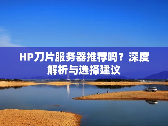 HP刀片服务器推荐吗？深度解析与选择建议