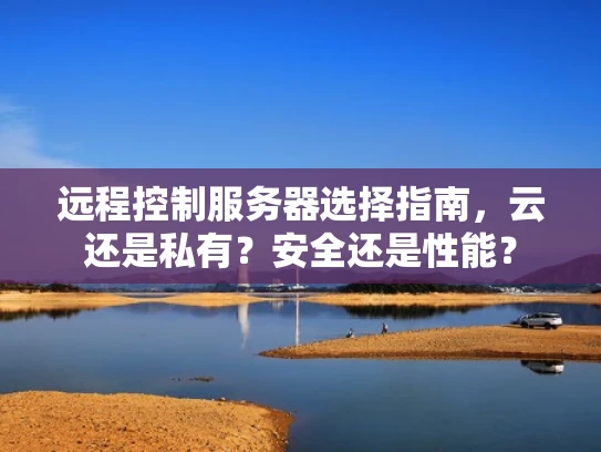 远程控制服务器选择指南，云还是私有？安全还是性能？