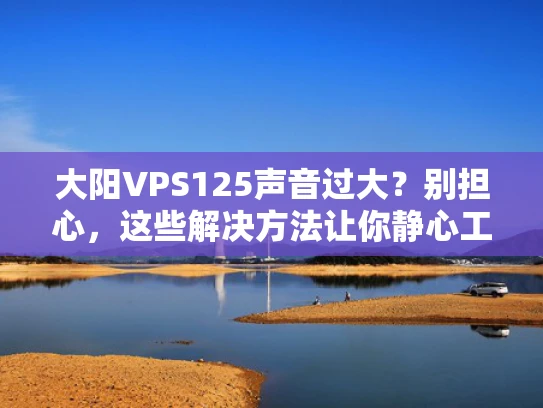 大阳VPS125声音过大？别担心，这些解决方法让你静心工作！