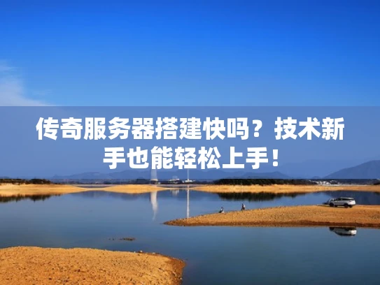 传奇服务器搭建快吗？技术新手也能轻松上手！