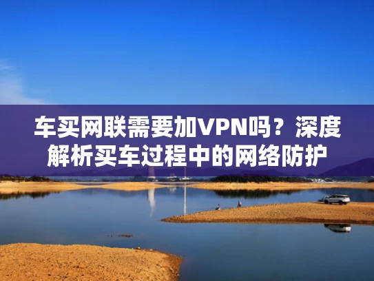 车买网联需要加VPN吗？深度解析买车过程中的网络防护