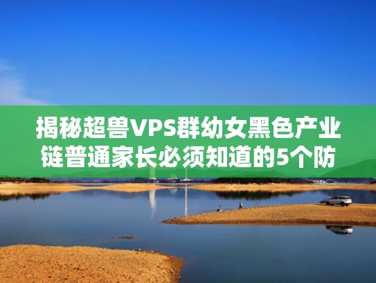 揭秘超兽VPS群幼女黑色产业链普通家长必须知道的5个防护要点