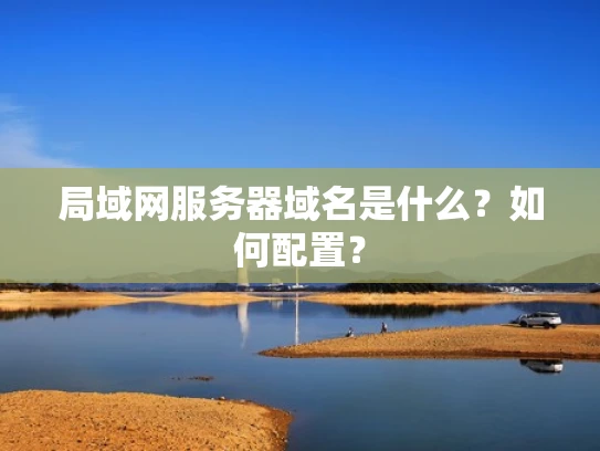 局域网服务器域名是什么？如何配置？