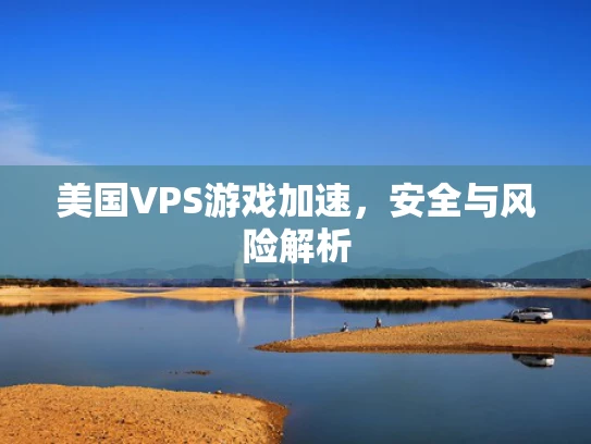 美国VPS游戏加速，安全与风险解析