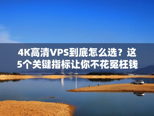 4K高清VPS到底怎么选？这5个关键指标让你不花冤枉钱！