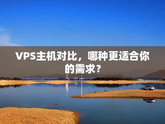 VPS主机对比，哪种更适合你的需求？