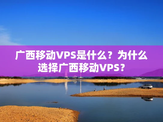 广西移动VPS是什么？为什么选择广西移动VPS？