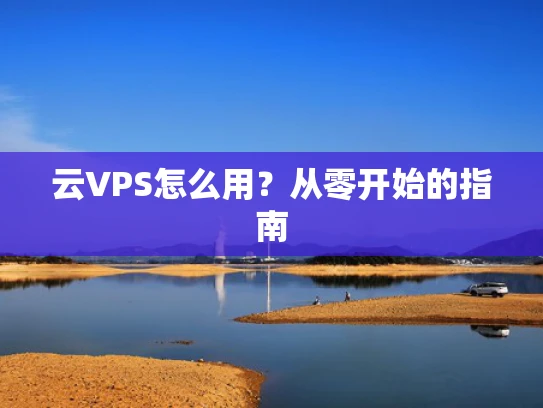 云VPS怎么用？从零开始的指南