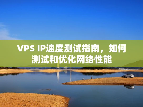 VPS IP速度测试指南，如何测试和优化网络性能