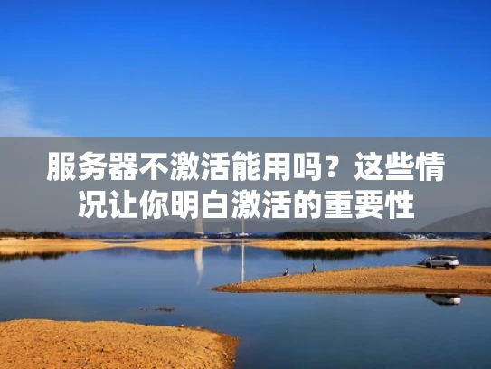 服务器不激活能用吗？这些情况让你明白激活的重要性