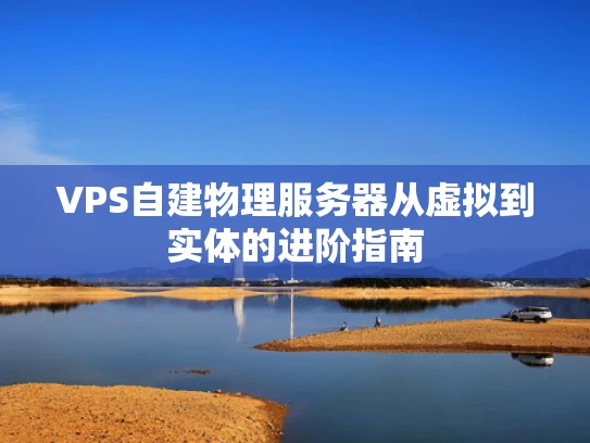 VPS自建物理服务器从虚拟到实体的进阶指南