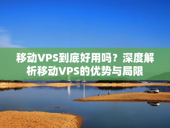 移动VPS到底好用吗？深度解析移动VPS的优势与局限