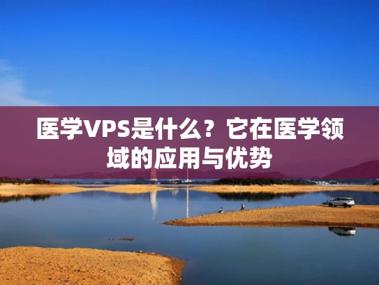 医学VPS是什么？它在医学领域的应用与优势