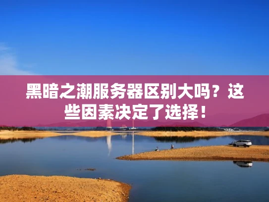 黑暗之潮服务器区别大吗？这些因素决定了选择！