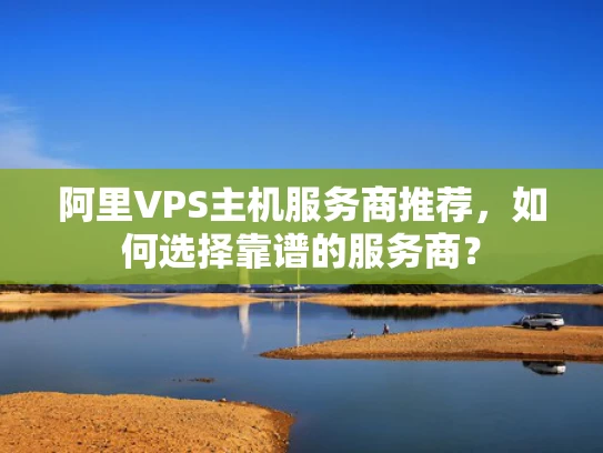 阿里VPS主机服务商推荐，如何选择靠谱的服务商？