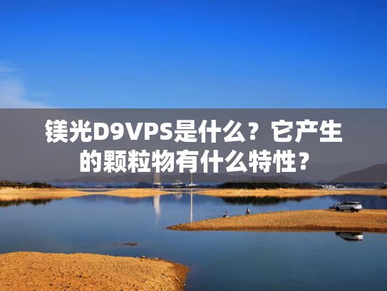 镁光D9VPS是什么？它产生的颗粒物有什么特性？