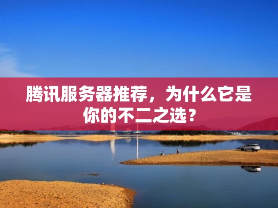 腾讯服务器推荐，为什么它是你的不二之选？