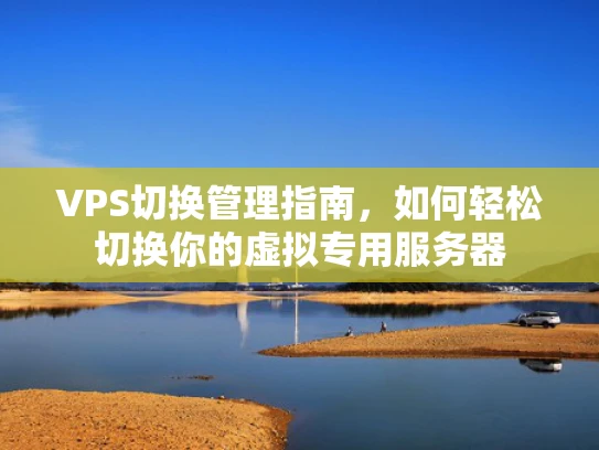 VPS切换管理指南，如何轻松切换你的虚拟专用服务器