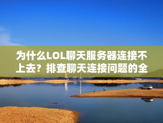 为什么LOL聊天服务器连接不上去？排查聊天连接问题的全面指南