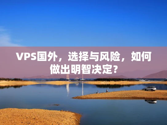 VPS国外，选择与风险，如何做出明智决定？
