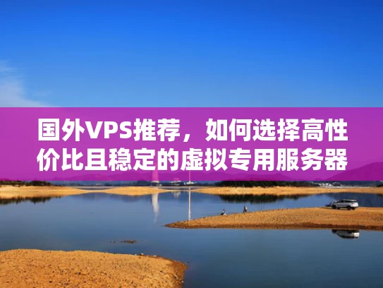 国外VPS推荐，如何选择高性价比且稳定的虚拟专用服务器？
