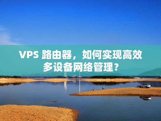 VPS 路由器，如何实现高效多设备网络管理？