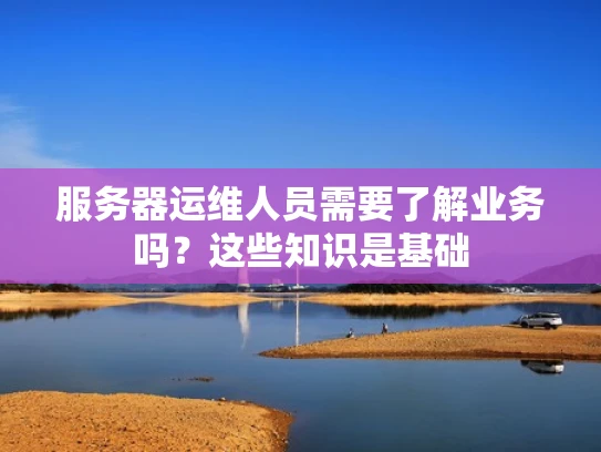 服务器运维人员需要了解业务吗？这些知识是基础
