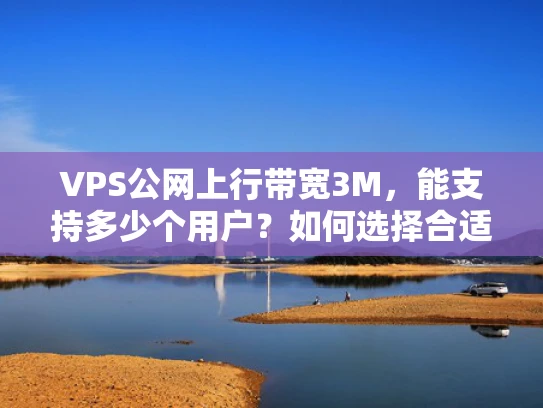 VPS公网上行带宽3M，能支持多少个用户？如何选择合适的VPS配置？