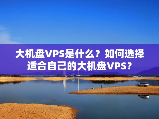 大机盘VPS是什么？如何选择适合自己的大机盘VPS？