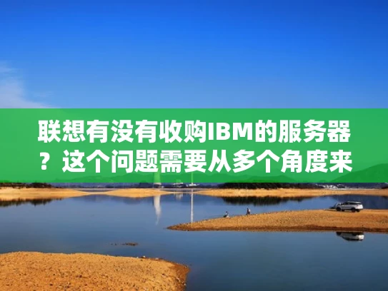 联想有没有收购IBM的服务器？这个问题需要从多个角度来分析
