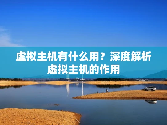 虚拟主机有什么用？深度解析虚拟主机的作用