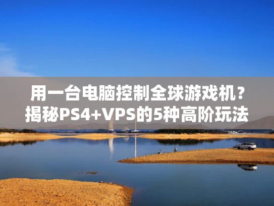 用一台电脑控制全球游戏机？揭秘PS4+VPS的5种高阶玩法