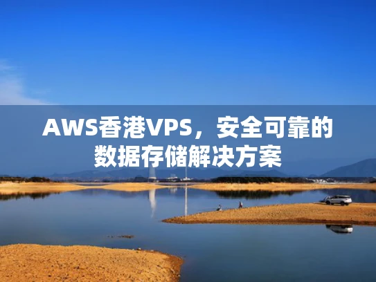 AWS香港VPS，安全可靠的数据存储解决方案