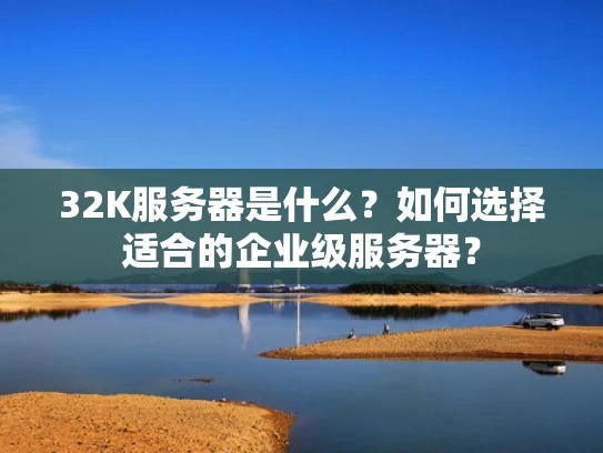 32K服务器是什么？如何选择适合的企业级服务器？