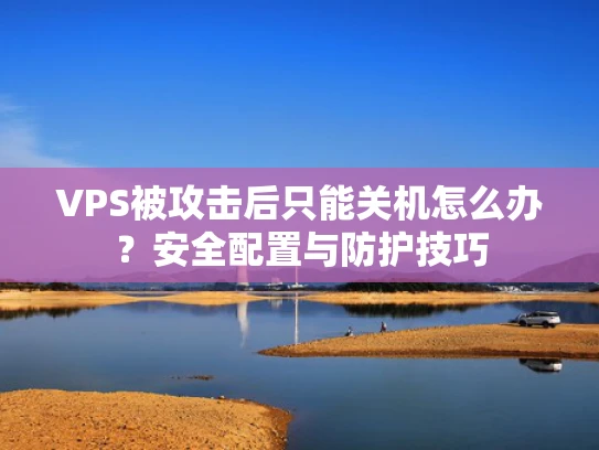 VPS被攻击后只能关机怎么办？安全配置与防护技巧