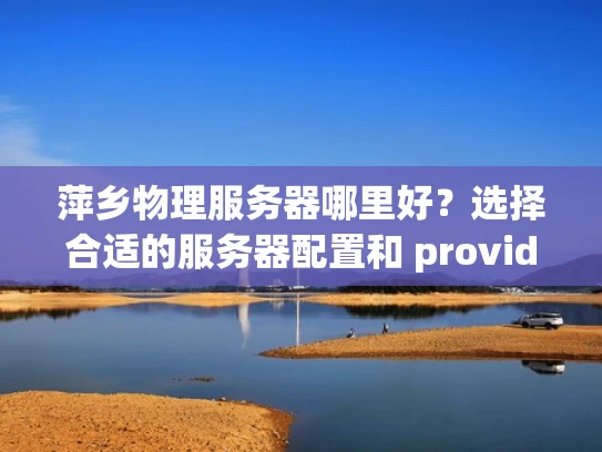 萍乡物理服务器哪里好？选择合适的服务器配置和 provider