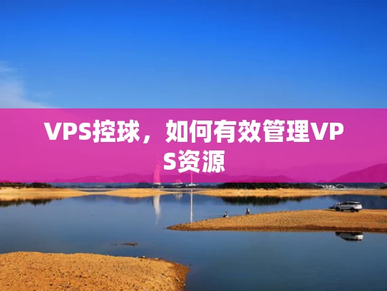 VPS控球，如何有效管理VPS资源
