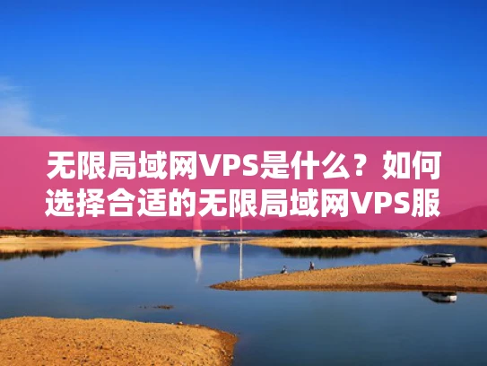 无限局域网VPS是什么？如何选择合适的无限局域网VPS服务？