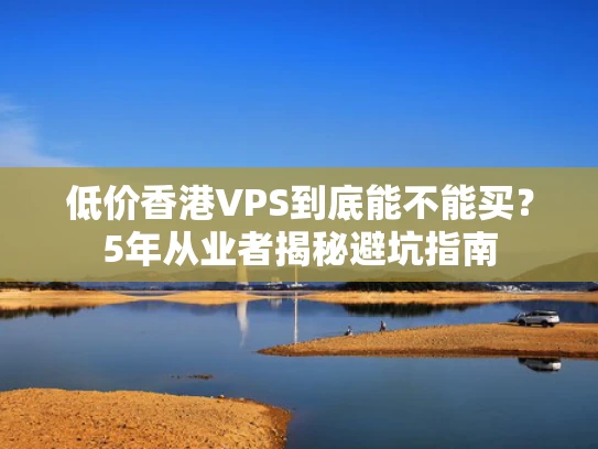 低价香港VPS到底能不能买？5年从业者揭秘避坑指南