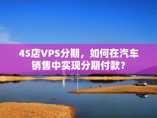 4S店VPS分期，如何在汽车销售中实现分期付款？