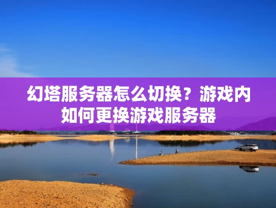 幻塔服务器怎么切换？游戏内如何更换游戏服务器