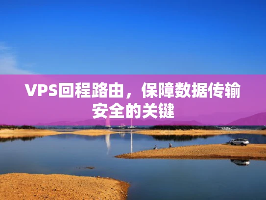 VPS回程路由，保障数据传输安全的关键