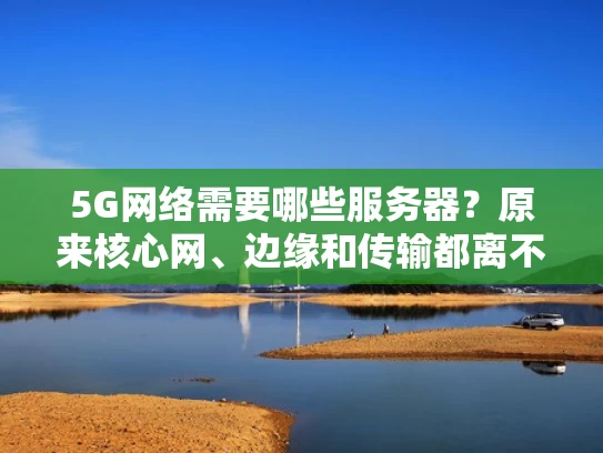 5G网络需要哪些服务器？原来核心网、边缘和传输都离不开它们！