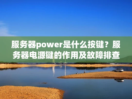 服务器power是什么按键？服务器电源键的作用及故障排查