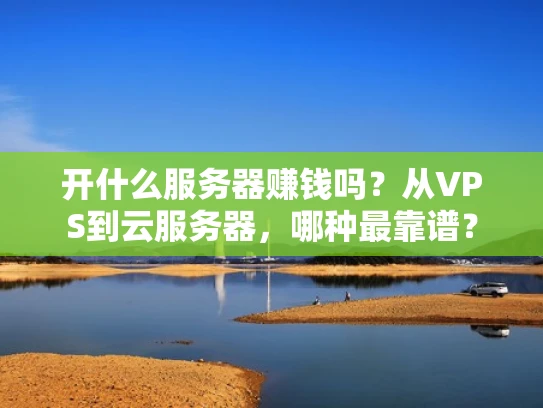 开什么服务器赚钱吗？从VPS到云服务器，哪种最靠谱？