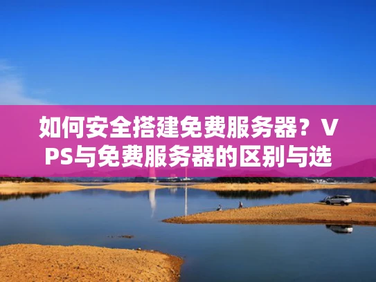 如何安全搭建免费服务器？VPS与免费服务器的区别与选择