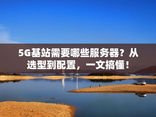 5G基站需要哪些服务器？从选型到配置，一文搞懂！
