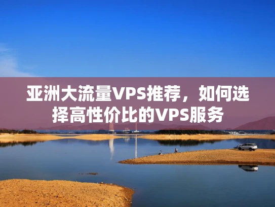 亚洲大流量VPS推荐，如何选择高性价比的VPS服务